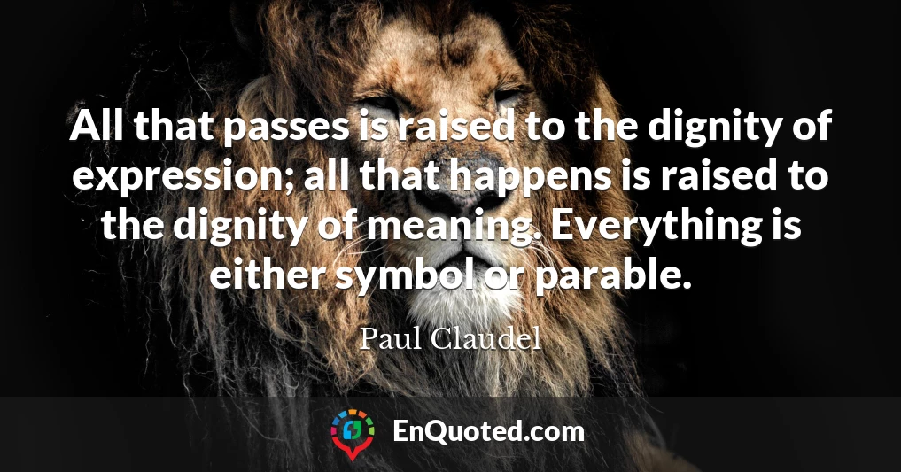 All that passes is raised to the dignity of expression; all that happens is raised to the dignity of meaning. Everything is either symbol or parable.