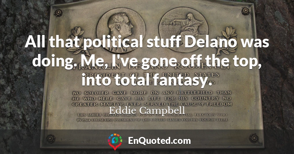 All that political stuff Delano was doing. Me, I've gone off the top, into total fantasy.