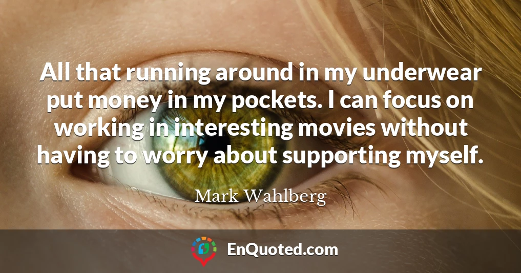 All that running around in my underwear put money in my pockets. I can focus on working in interesting movies without having to worry about supporting myself.