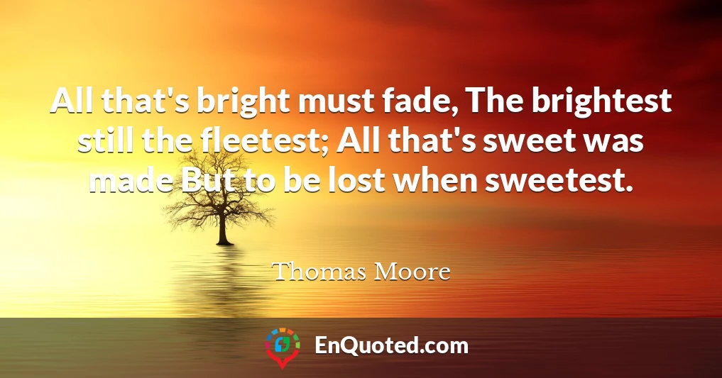 All that's bright must fade, The brightest still the fleetest; All that's sweet was made But to be lost when sweetest.