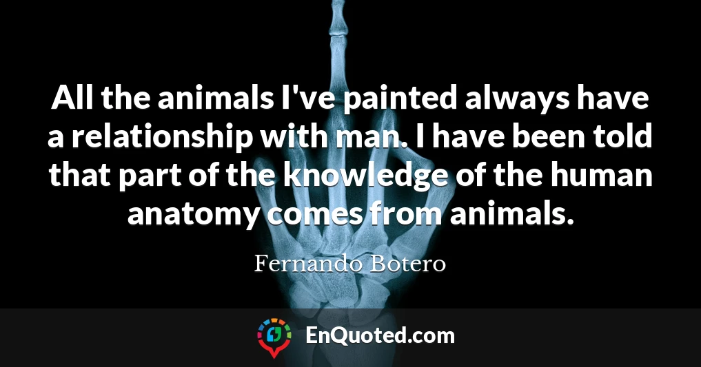 All the animals I've painted always have a relationship with man. I have been told that part of the knowledge of the human anatomy comes from animals.