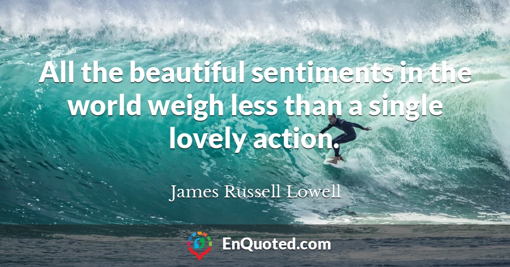All the beautiful sentiments in the world weigh less than a single lovely action.