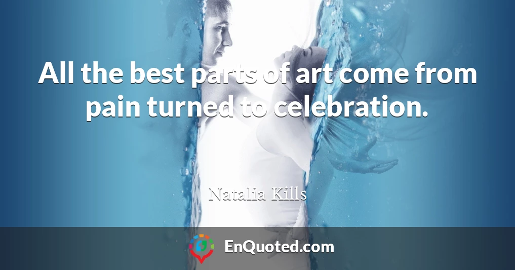 All the best parts of art come from pain turned to celebration.