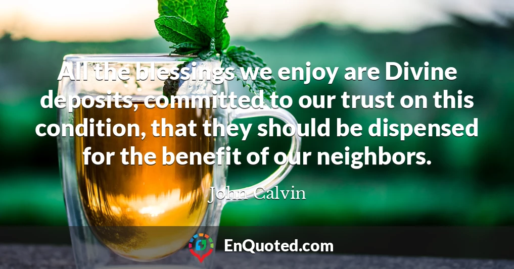 All the blessings we enjoy are Divine deposits, committed to our trust on this condition, that they should be dispensed for the benefit of our neighbors.