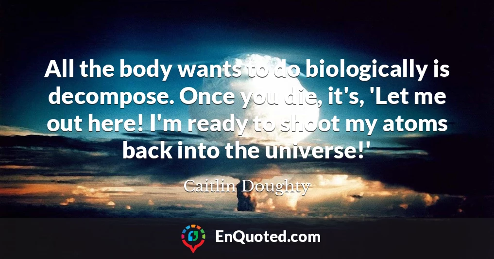 All the body wants to do biologically is decompose. Once you die, it's, 'Let me out here! I'm ready to shoot my atoms back into the universe!'