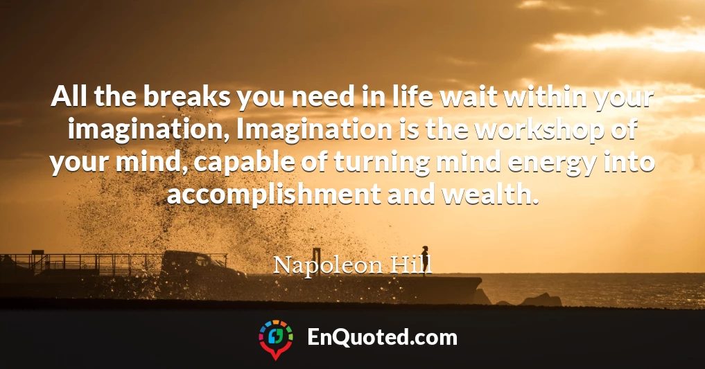 All the breaks you need in life wait within your imagination, Imagination is the workshop of your mind, capable of turning mind energy into accomplishment and wealth.