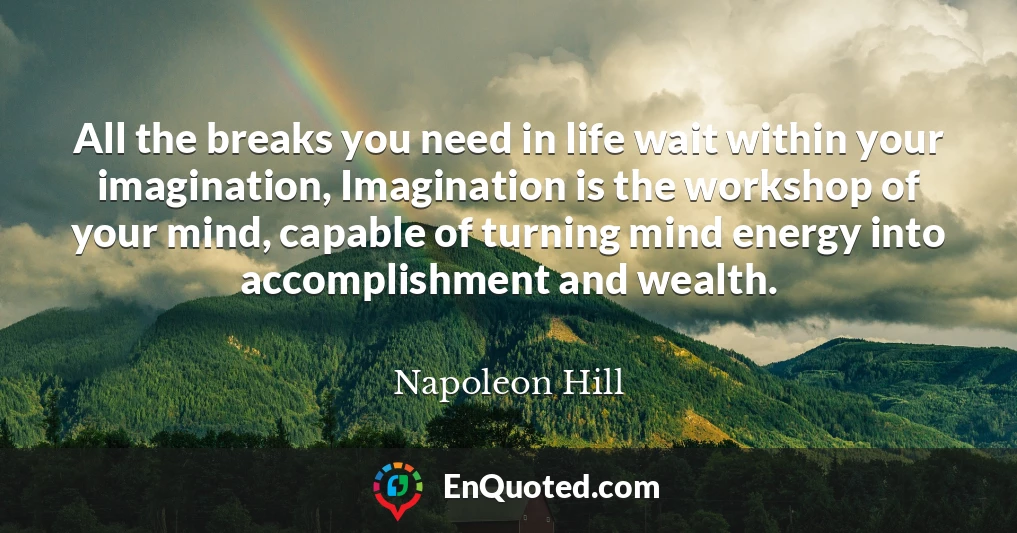 All the breaks you need in life wait within your imagination, Imagination is the workshop of your mind, capable of turning mind energy into accomplishment and wealth.