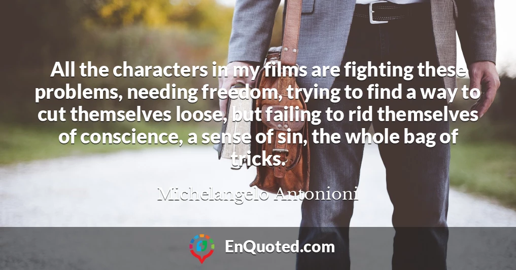 All the characters in my films are fighting these problems, needing freedom, trying to find a way to cut themselves loose, but failing to rid themselves of conscience, a sense of sin, the whole bag of tricks.