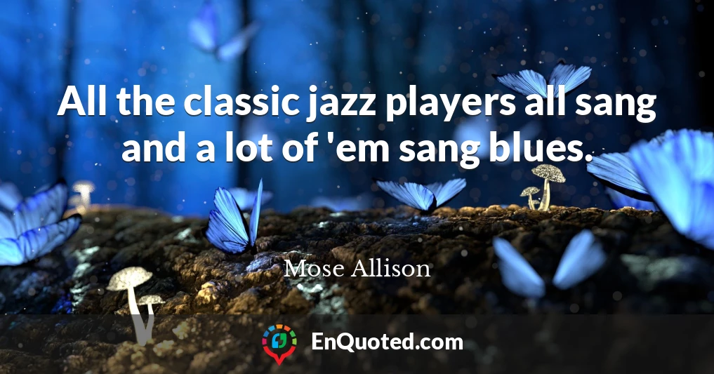 All the classic jazz players all sang and a lot of 'em sang blues.