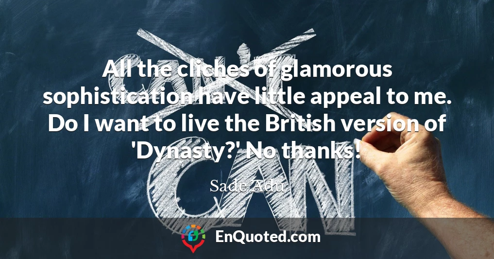 All the cliches of glamorous sophistication have little appeal to me. Do I want to live the British version of 'Dynasty?' No thanks!