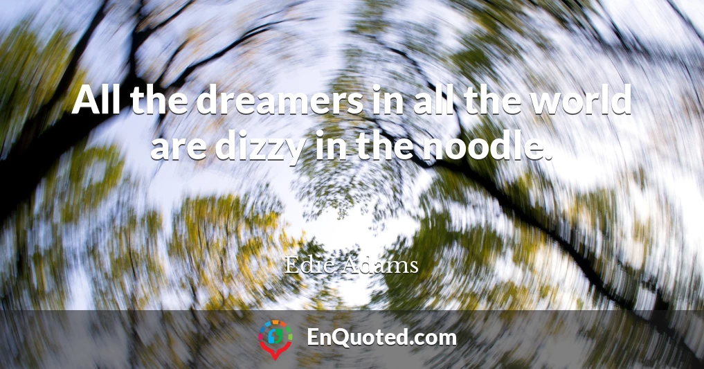 All the dreamers in all the world are dizzy in the noodle.