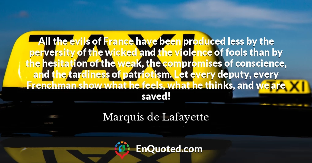All the evils of France have been produced less by the perversity of the wicked and the violence of fools than by the hesitation of the weak, the compromises of conscience, and the tardiness of patriotism. Let every deputy, every Frenchman show what he feels, what he thinks, and we are saved!