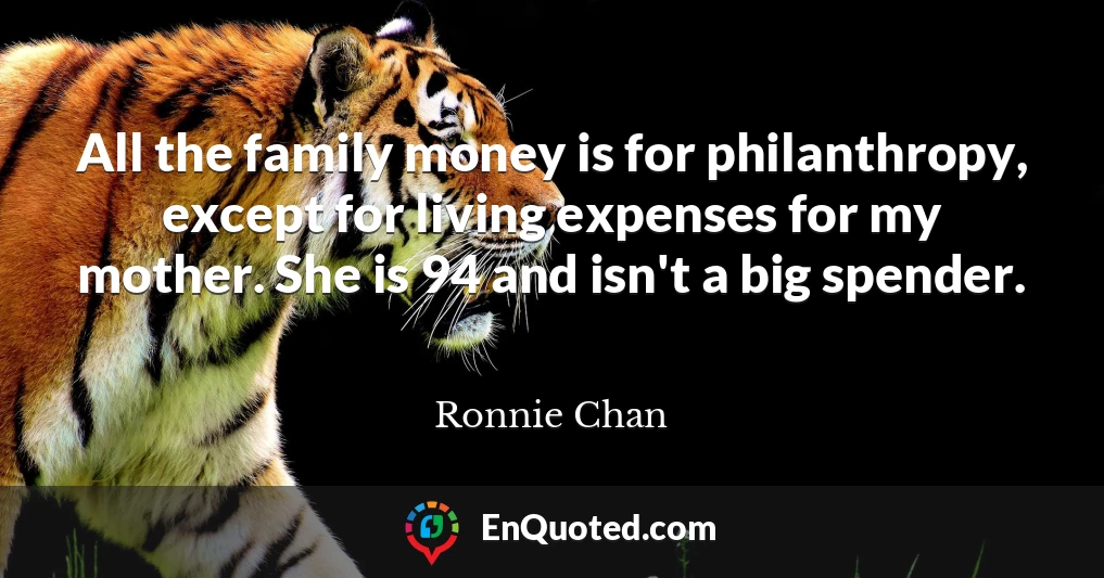 All the family money is for philanthropy, except for living expenses for my mother. She is 94 and isn't a big spender.