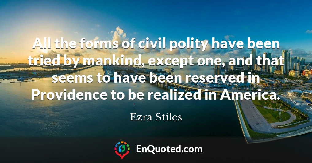 All the forms of civil polity have been tried by mankind, except one, and that seems to have been reserved in Providence to be realized in America.