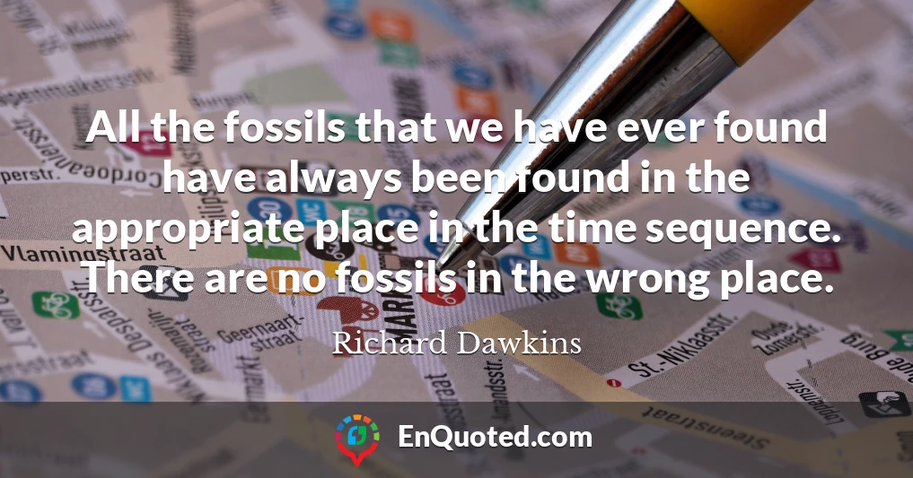 All the fossils that we have ever found have always been found in the appropriate place in the time sequence. There are no fossils in the wrong place.