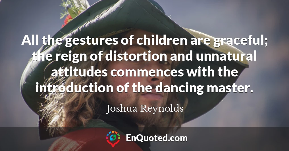 All the gestures of children are graceful; the reign of distortion and unnatural attitudes commences with the introduction of the dancing master.