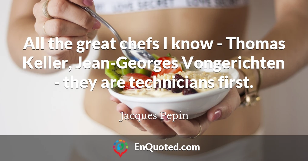 All the great chefs I know - Thomas Keller, Jean-Georges Vongerichten - they are technicians first.