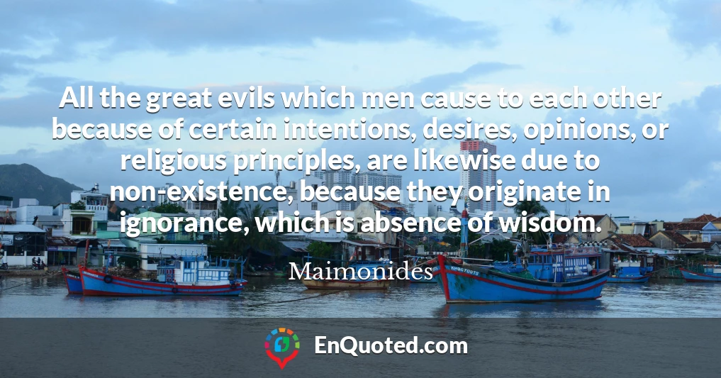 All the great evils which men cause to each other because of certain intentions, desires, opinions, or religious principles, are likewise due to non-existence, because they originate in ignorance, which is absence of wisdom.