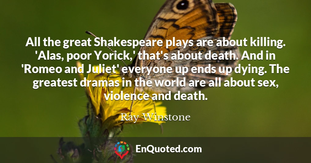 All the great Shakespeare plays are about killing. 'Alas, poor Yorick,' that's about death. And in 'Romeo and Juliet' everyone up ends up dying. The greatest dramas in the world are all about sex, violence and death.