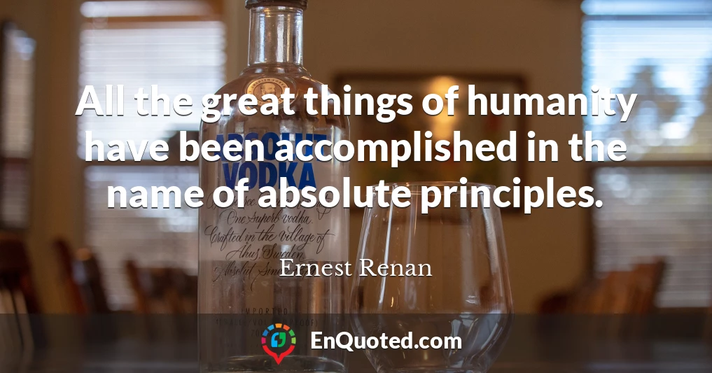 All the great things of humanity have been accomplished in the name of absolute principles.