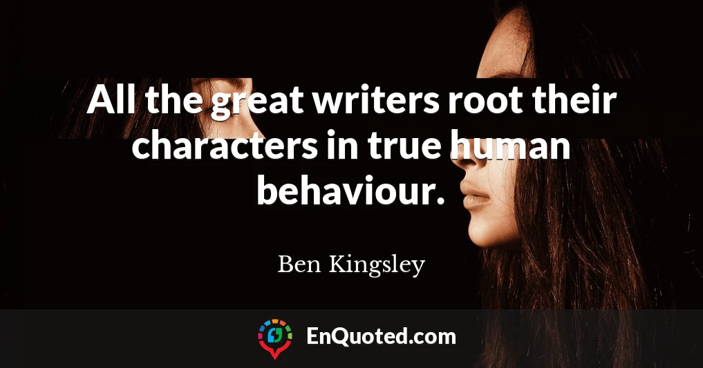All the great writers root their characters in true human behaviour.