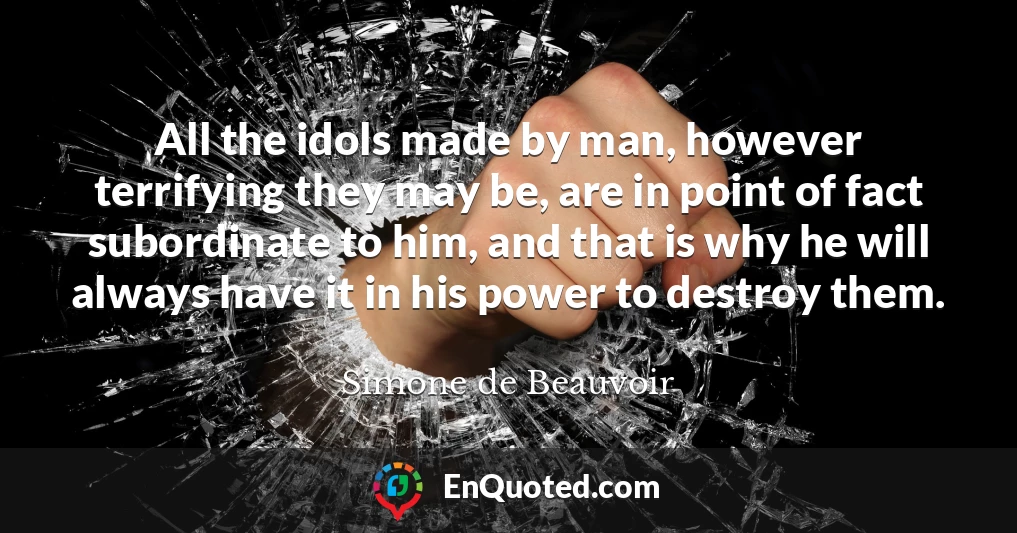 All the idols made by man, however terrifying they may be, are in point of fact subordinate to him, and that is why he will always have it in his power to destroy them.