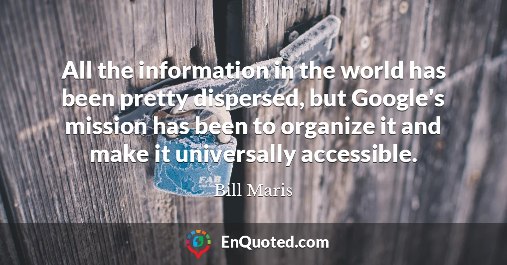 All the information in the world has been pretty dispersed, but Google's mission has been to organize it and make it universally accessible.
