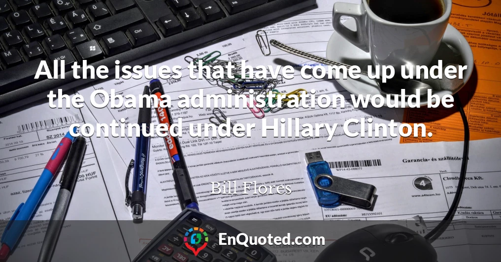 All the issues that have come up under the Obama administration would be continued under Hillary Clinton.