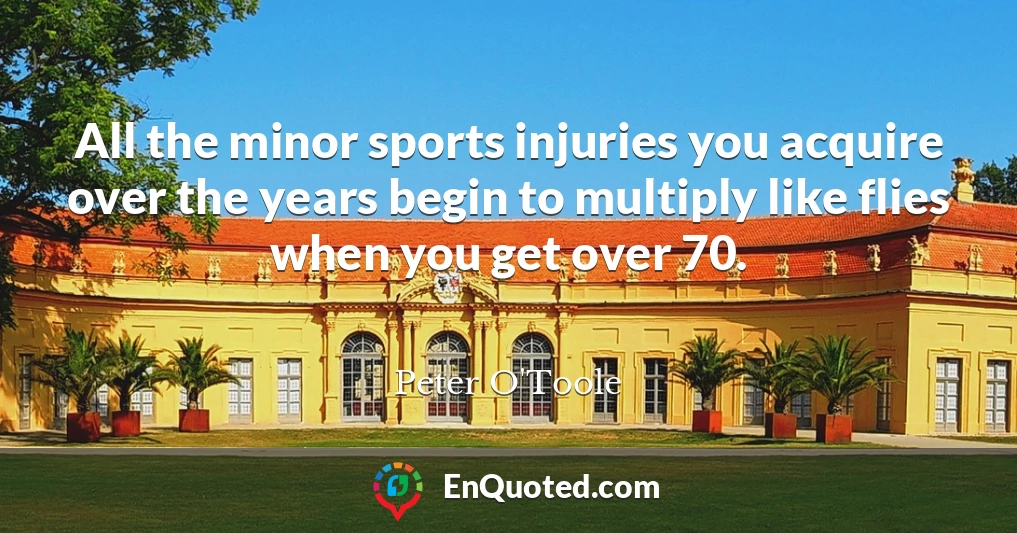 All the minor sports injuries you acquire over the years begin to multiply like flies when you get over 70.