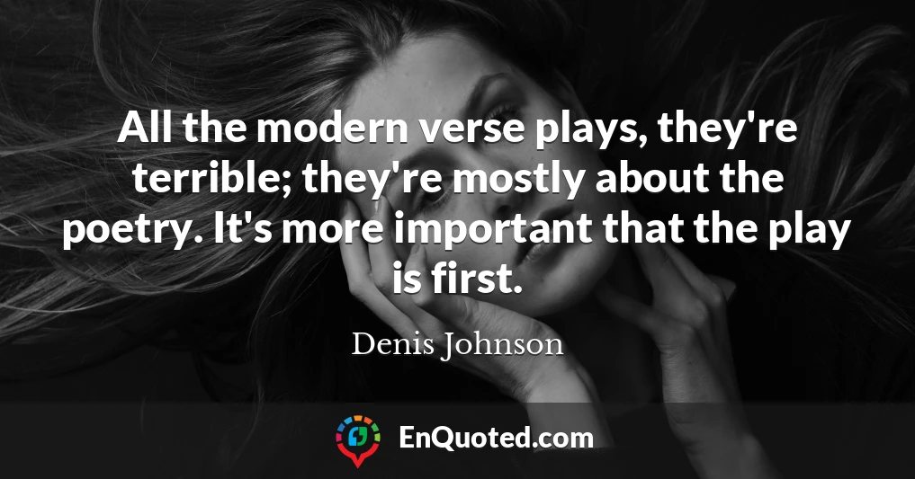 All the modern verse plays, they're terrible; they're mostly about the poetry. It's more important that the play is first.