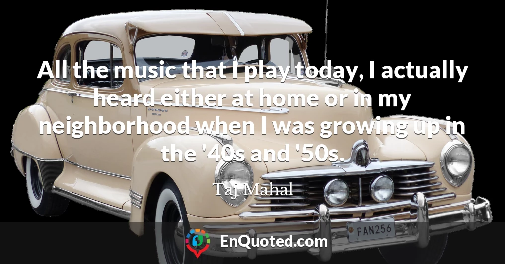 All the music that I play today, I actually heard either at home or in my neighborhood when I was growing up in the '40s and '50s.