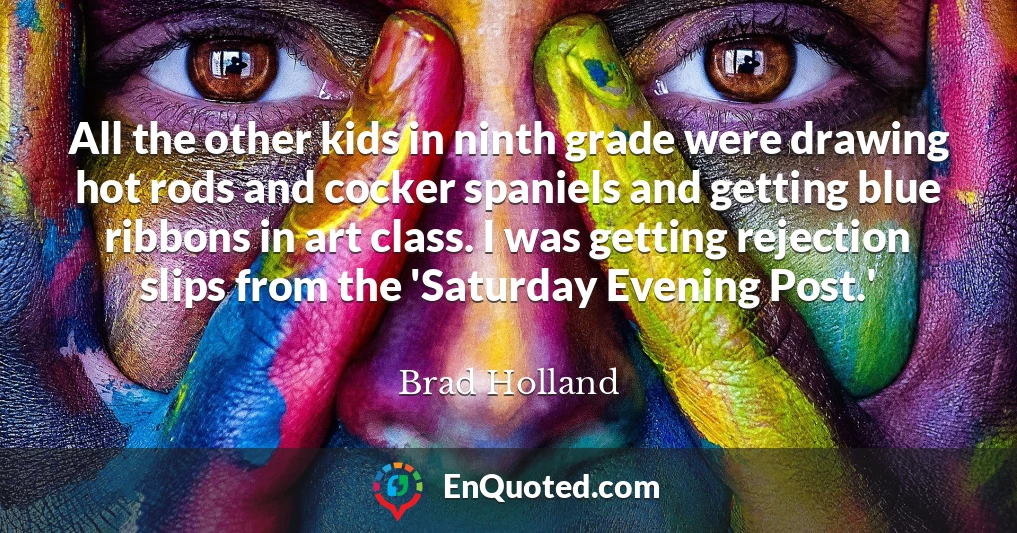 All the other kids in ninth grade were drawing hot rods and cocker spaniels and getting blue ribbons in art class. I was getting rejection slips from the 'Saturday Evening Post.'