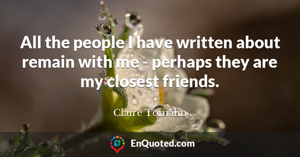 All the people I have written about remain with me - perhaps they are my closest friends.
