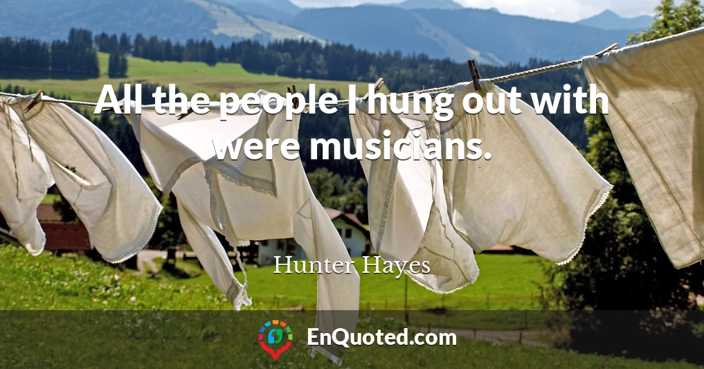All the people I hung out with were musicians.