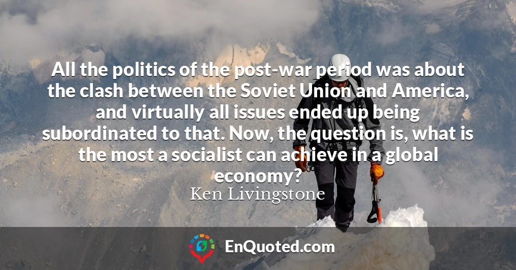 All the politics of the post-war period was about the clash between the Soviet Union and America, and virtually all issues ended up being subordinated to that. Now, the question is, what is the most a socialist can achieve in a global economy?