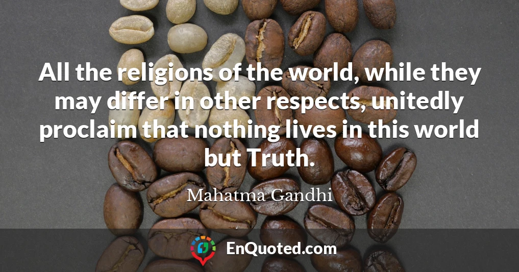 All the religions of the world, while they may differ in other respects, unitedly proclaim that nothing lives in this world but Truth.