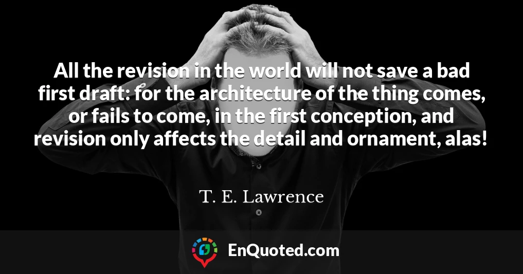 All the revision in the world will not save a bad first draft: for the architecture of the thing comes, or fails to come, in the first conception, and revision only affects the detail and ornament, alas!