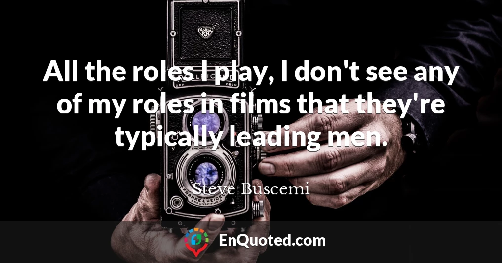 All the roles I play, I don't see any of my roles in films that they're typically leading men.