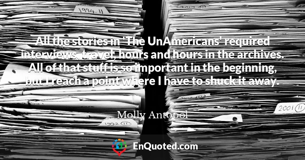 All the stories in 'The UnAmericans' required interviews, travel, hours and hours in the archives. All of that stuff is so important in the beginning, but I reach a point where I have to shuck it away.