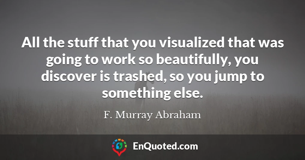 All the stuff that you visualized that was going to work so beautifully, you discover is trashed, so you jump to something else.