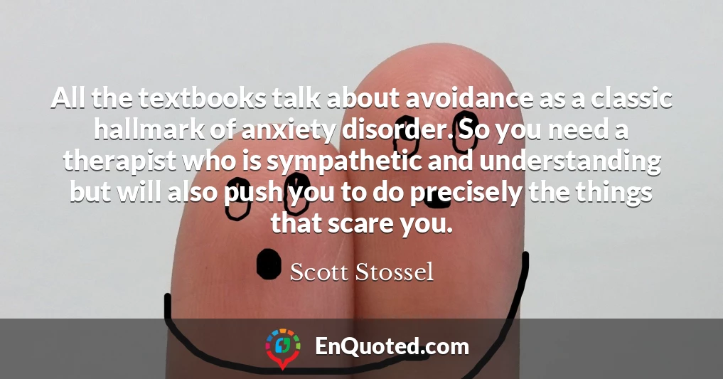 All the textbooks talk about avoidance as a classic hallmark of anxiety disorder. So you need a therapist who is sympathetic and understanding but will also push you to do precisely the things that scare you.