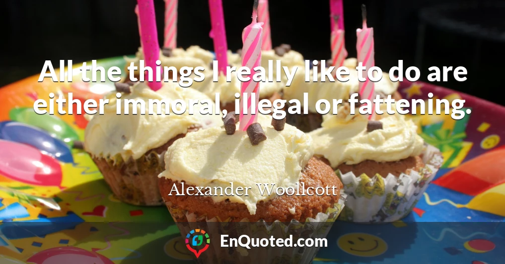 All the things I really like to do are either immoral, illegal or fattening.