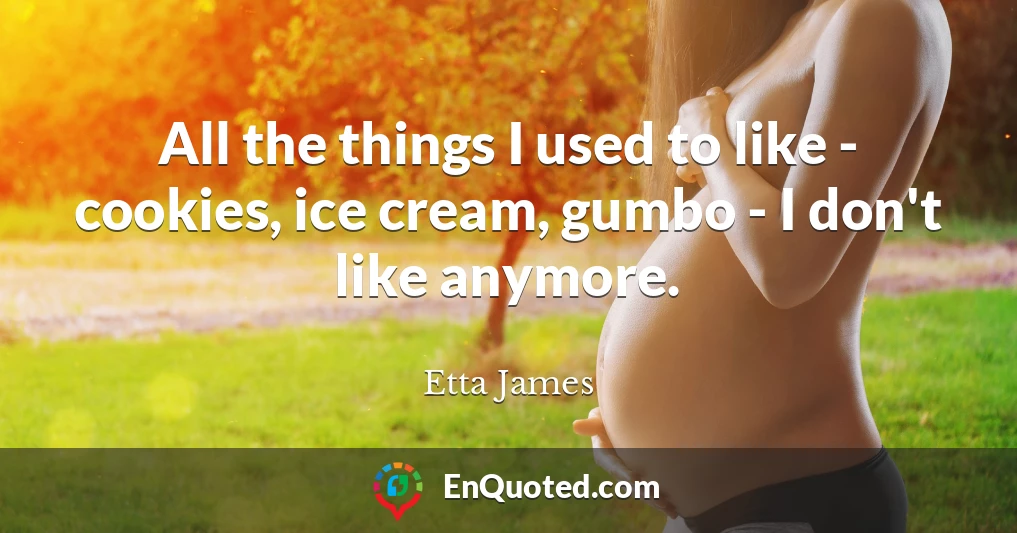 All the things I used to like - cookies, ice cream, gumbo - I don't like anymore.
