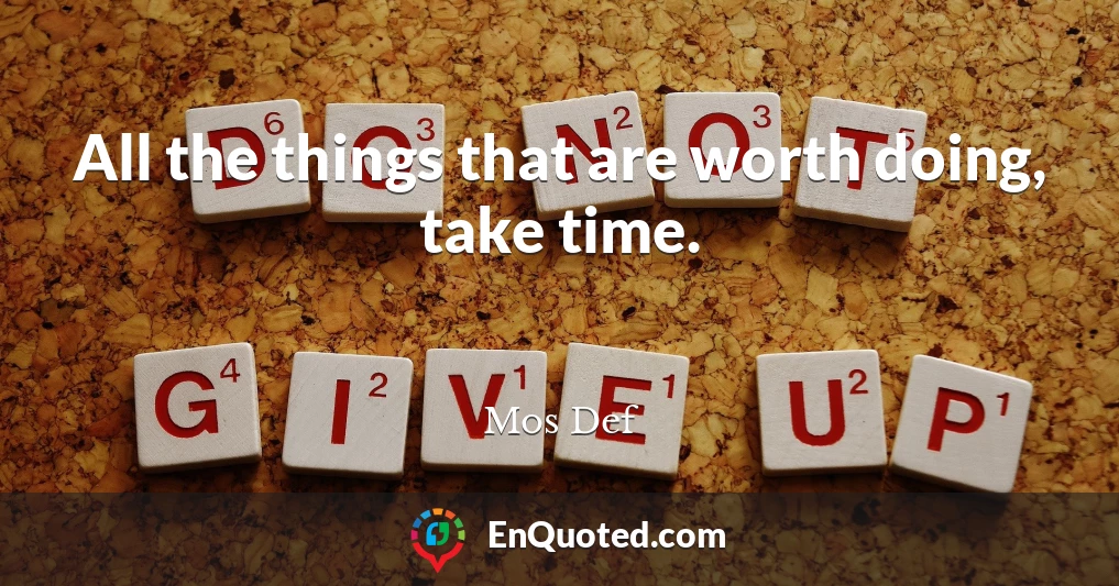 All the things that are worth doing, take time.