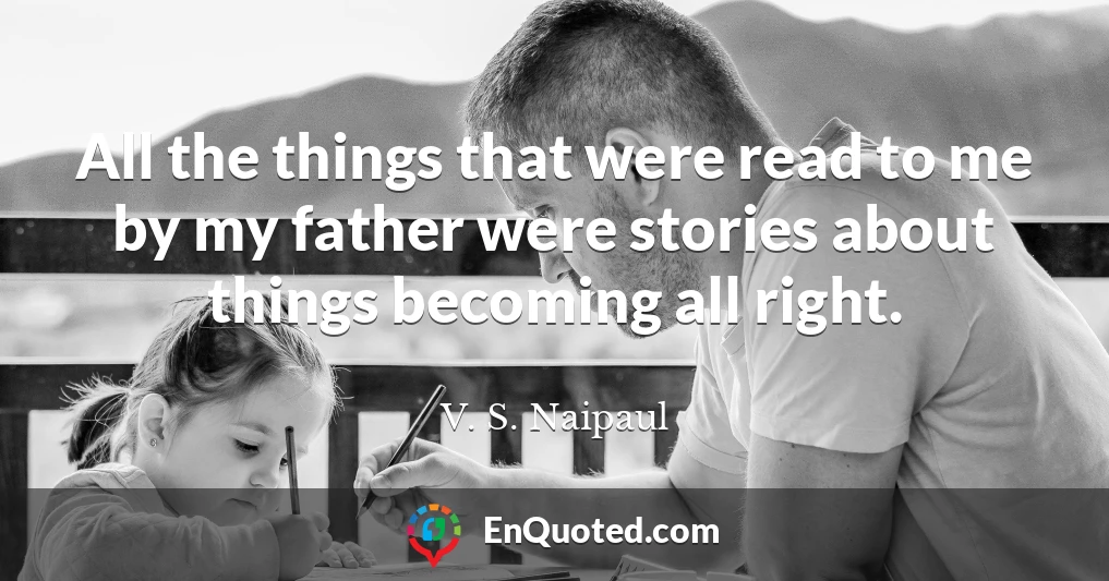 All the things that were read to me by my father were stories about things becoming all right.