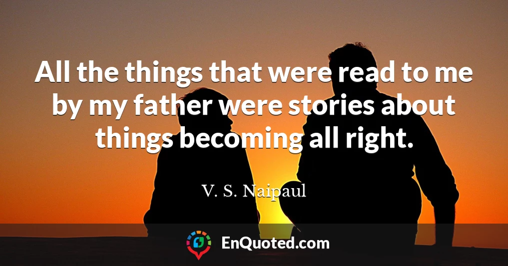 All the things that were read to me by my father were stories about things becoming all right.