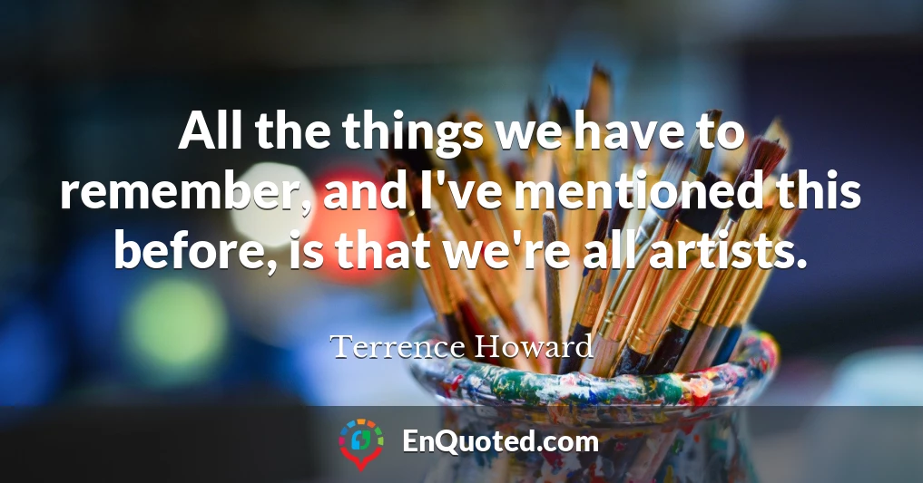 All the things we have to remember, and I've mentioned this before, is that we're all artists.