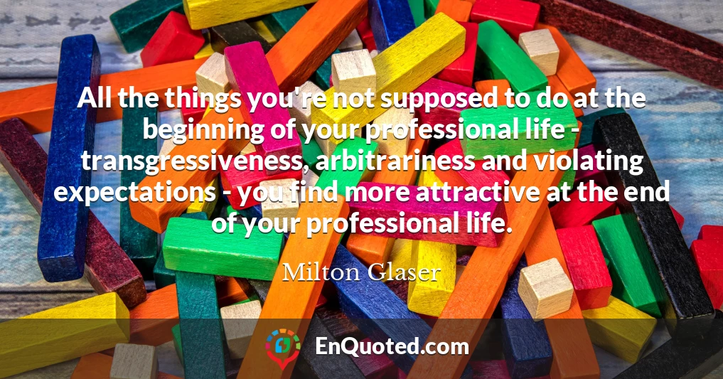 All the things you're not supposed to do at the beginning of your professional life - transgressiveness, arbitrariness and violating expectations - you find more attractive at the end of your professional life.