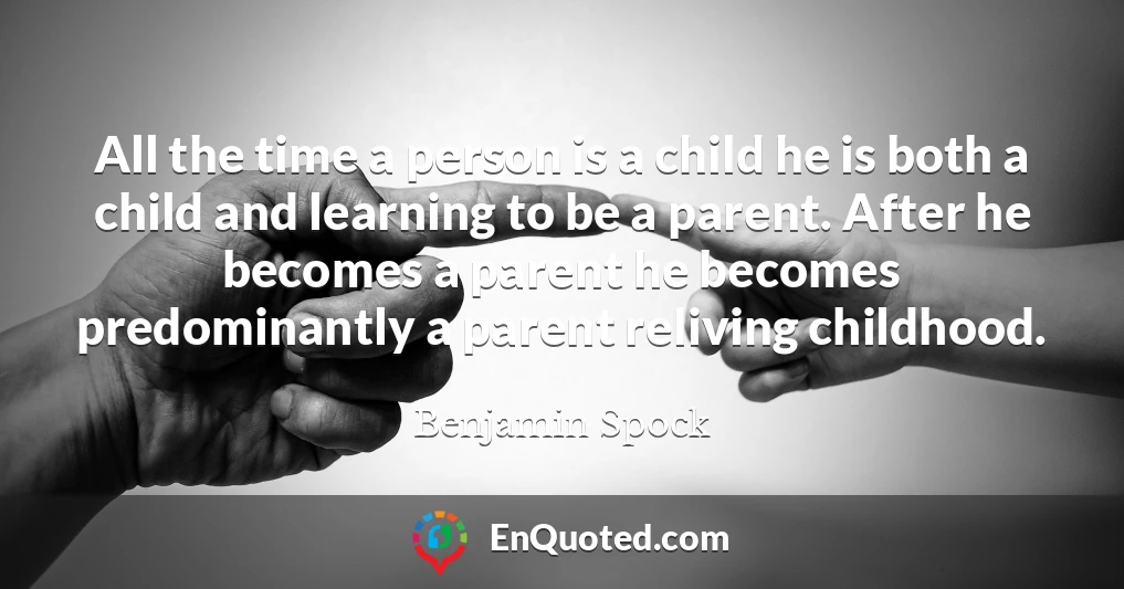 All the time a person is a child he is both a child and learning to be a parent. After he becomes a parent he becomes predominantly a parent reliving childhood.