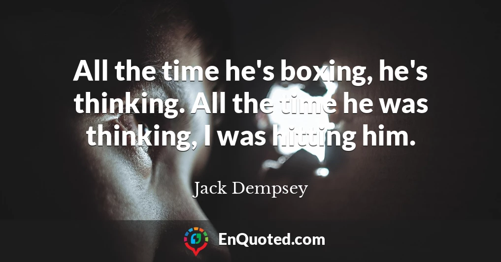 All the time he's boxing, he's thinking. All the time he was thinking, I was hitting him.